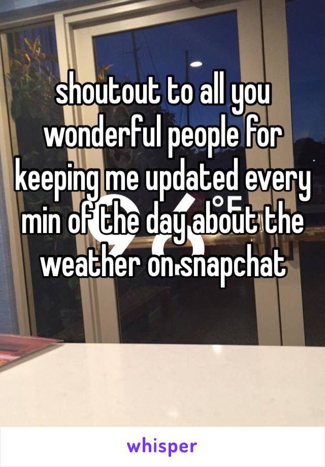 shoutout to all you wonderful people for keeping me updated every min of the day about the weather on snapchat 