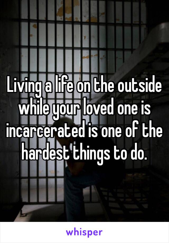 Living a life on the outside while your loved one is incarcerated is one of the hardest things to do.