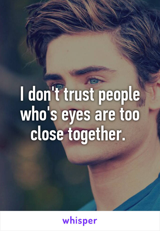 I don't trust people who's eyes are too close together. 