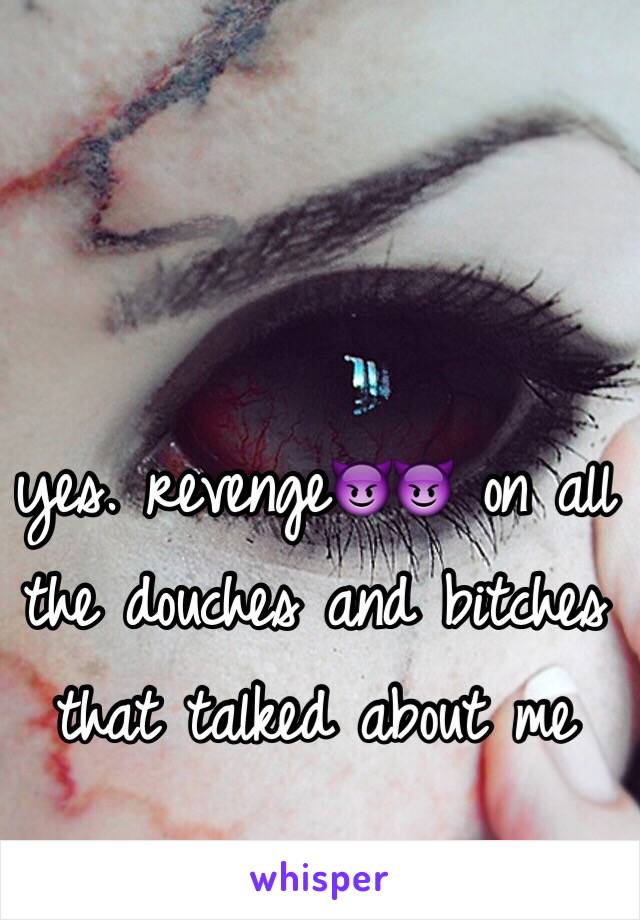 yes. revenge😈😈 on all the douches and bitches that talked about me
