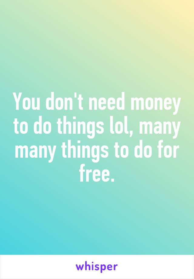 You don't need money to do things lol, many many things to do for free.