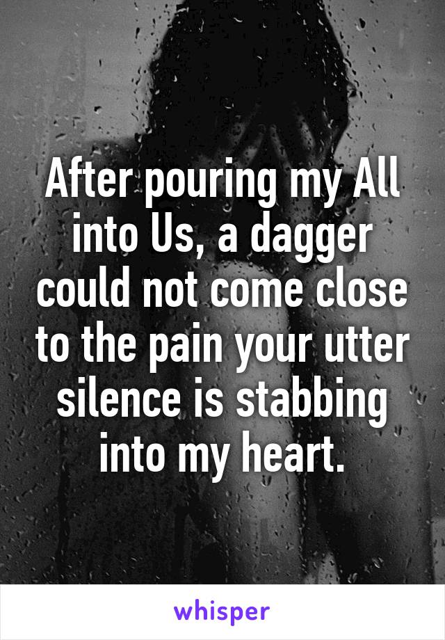 After pouring my All into Us, a dagger could not come close to the pain your utter silence is stabbing into my heart.