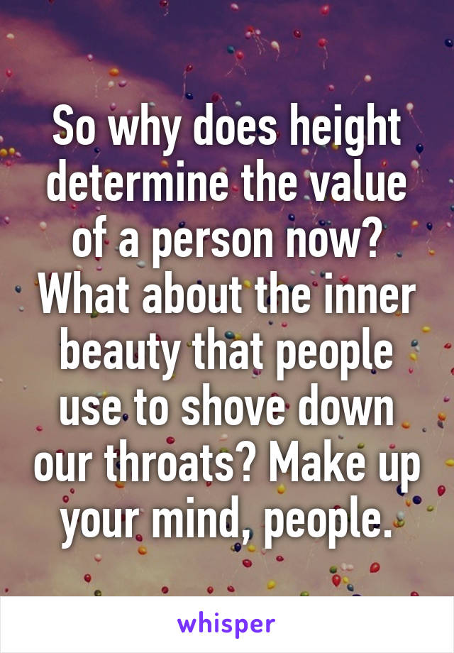 So why does height determine the value of a person now? What about the inner beauty that people use to shove down our throats? Make up your mind, people.