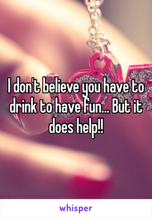 I don't believe you have to drink to have fun... But it does help!!