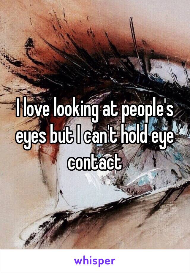 I love looking at people's eyes but I can't hold eye contact