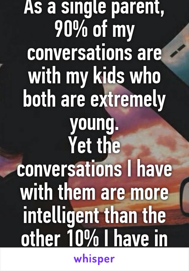 As a single parent, 90% of my conversations are with my kids who both are extremely young.
Yet the conversations I have with them are more intelligent than the other 10% I have in my life.