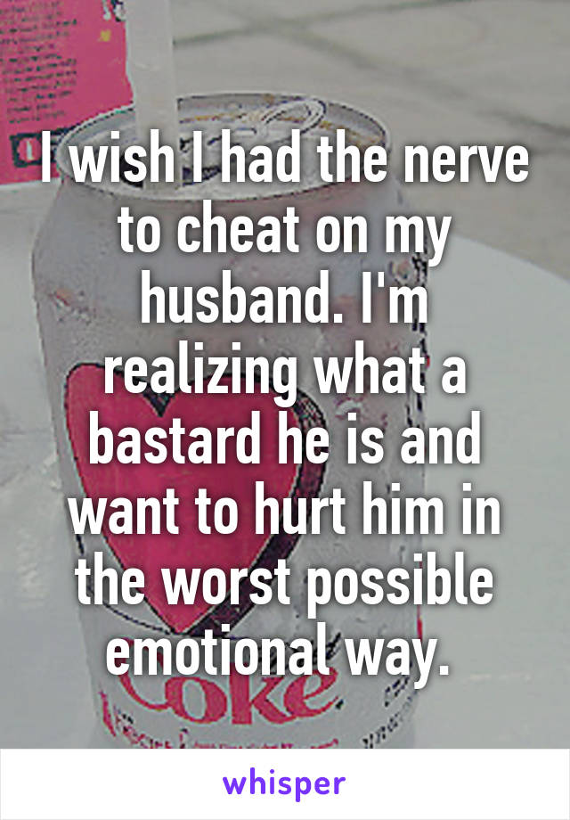 I wish I had the nerve to cheat on my husband. I'm realizing what a bastard he is and want to hurt him in the worst possible emotional way. 