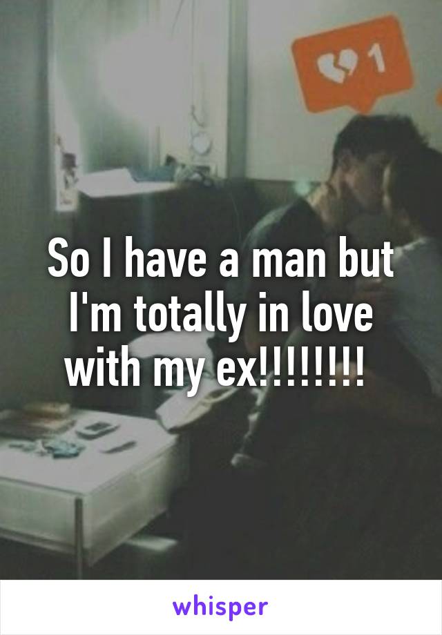 So I have a man but I'm totally in love with my ex!!!!!!!! 