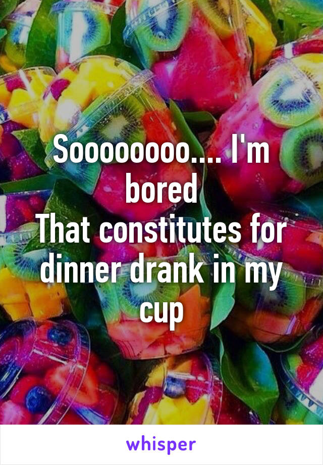 Soooooooo.... I'm bored
That constitutes for dinner drank in my cup