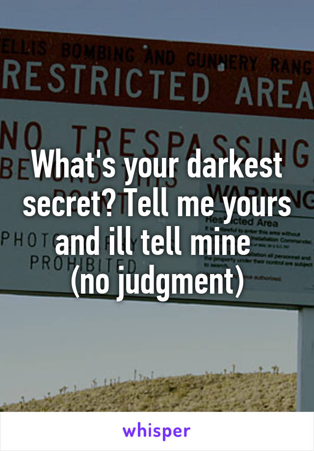 What's your darkest secret? Tell me yours and ill tell mine 
(no judgment)