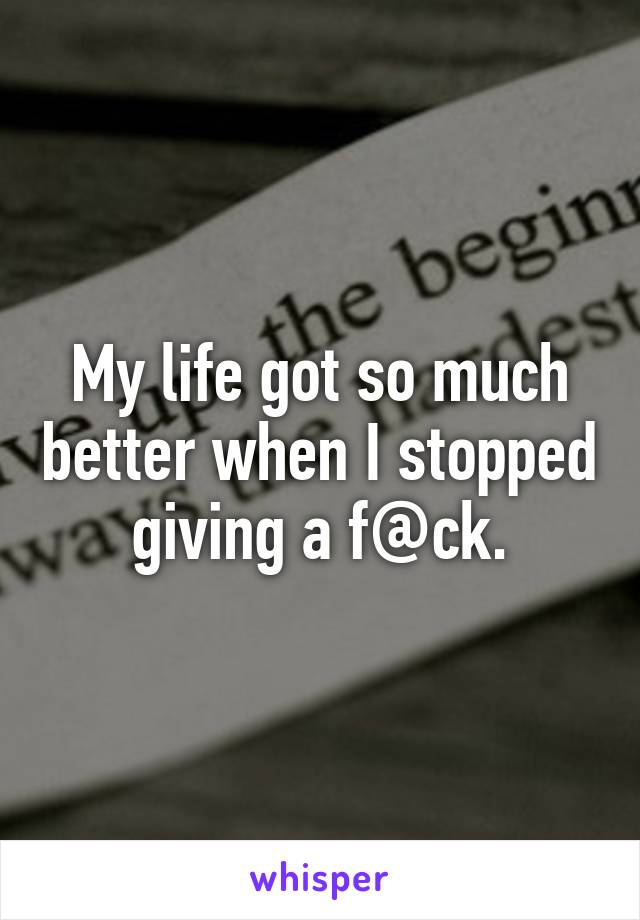 My life got so much better when I stopped giving a f@ck.