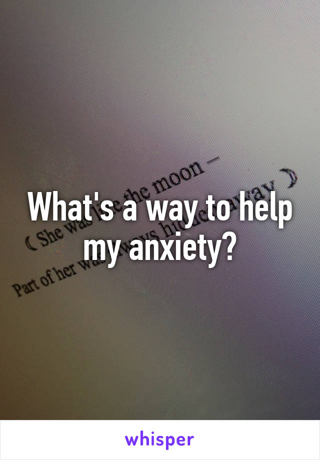 What's a way to help my anxiety?