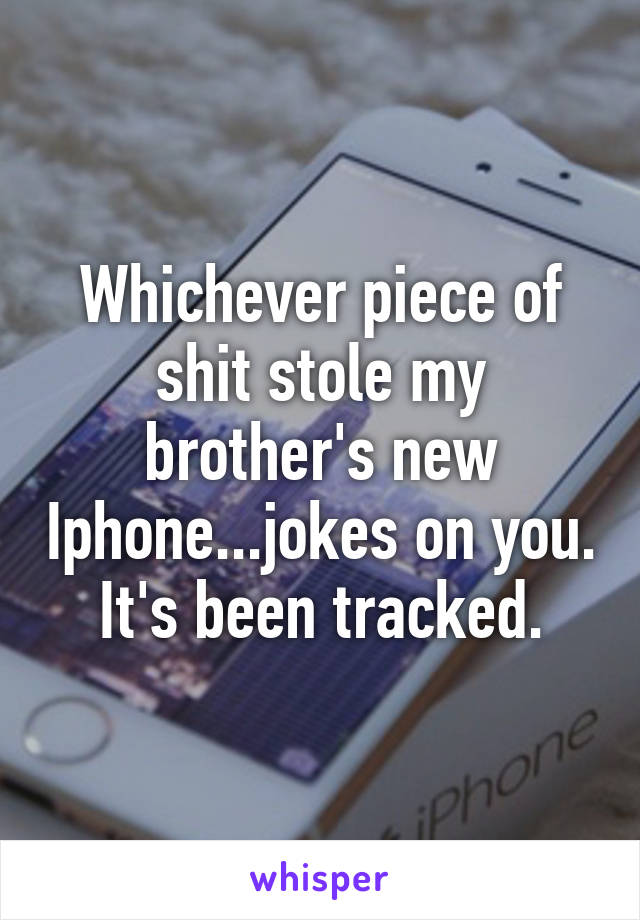 Whichever piece of shit stole my brother's new Iphone...jokes on you. It's been tracked.