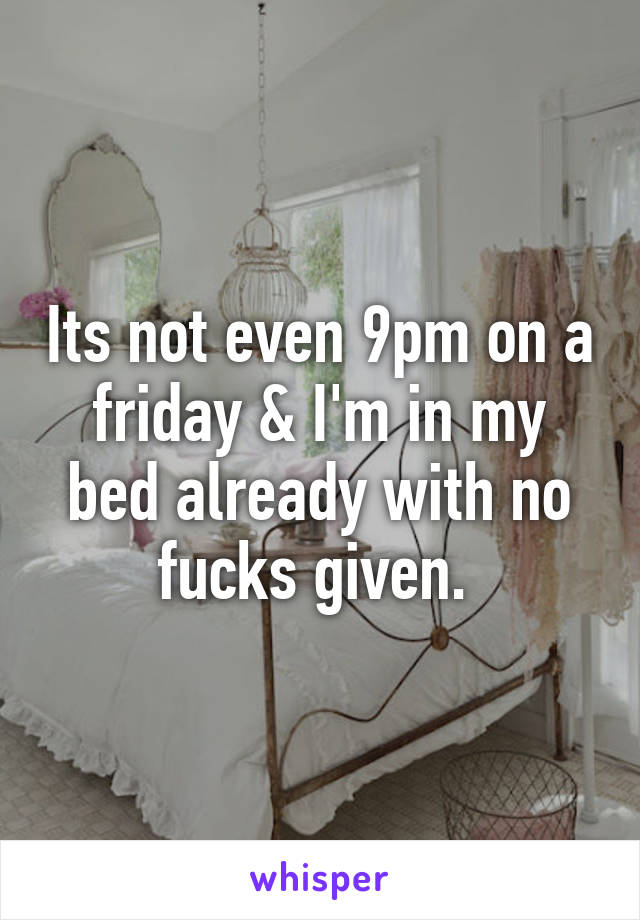 Its not even 9pm on a friday & I'm in my bed already with no fucks given. 