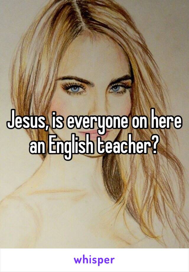 Jesus, is everyone on here an English teacher?