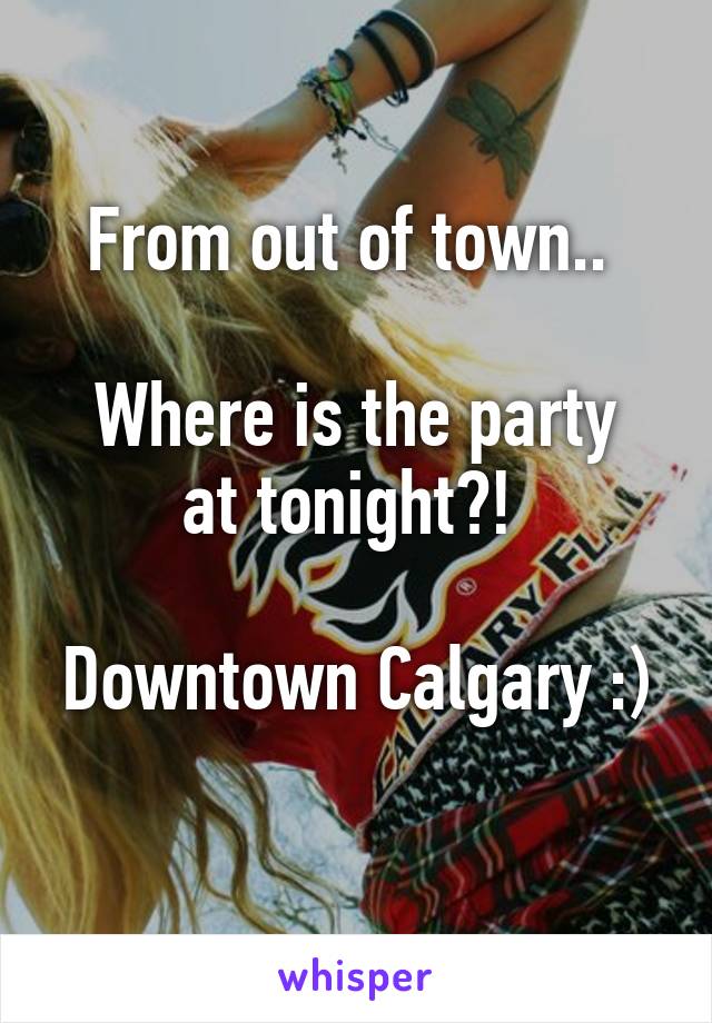 From out of town.. 

Where is the party at tonight?! 

Downtown Calgary :) 