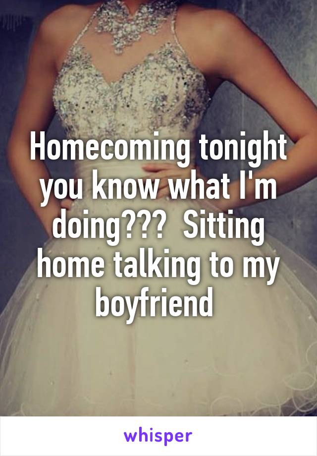 Homecoming tonight you know what I'm doing???  Sitting home talking to my boyfriend 