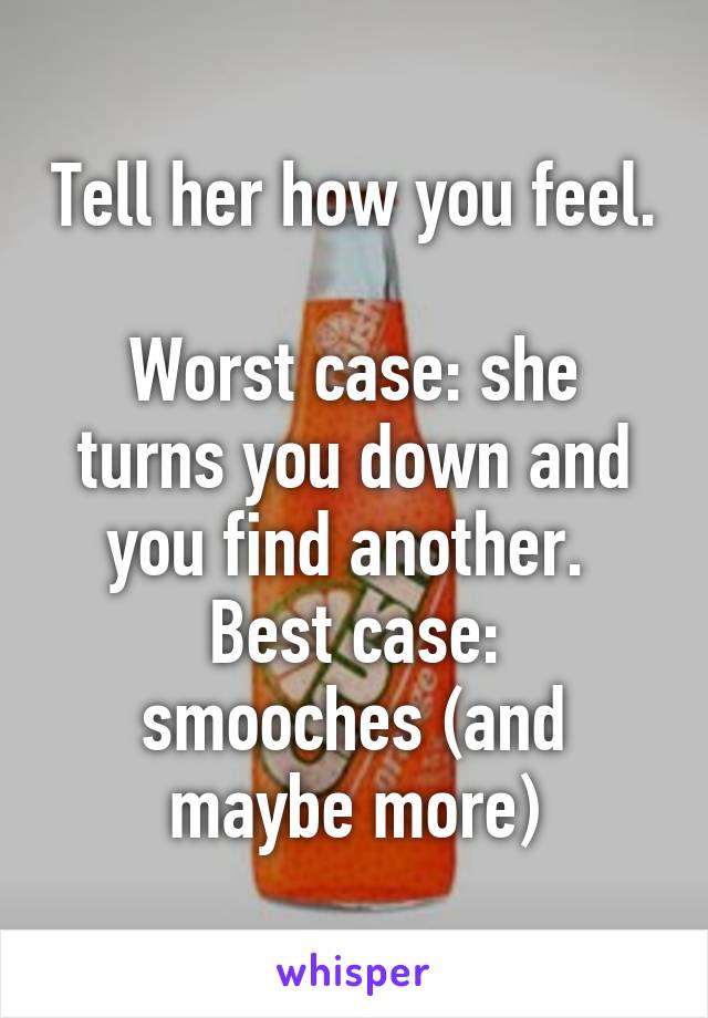 Tell her how you feel. 
Worst case: she turns you down and you find another. 
Best case: smooches (and maybe more)