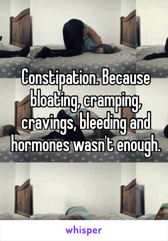 Constipation. Because bloating, cramping, cravings, bleeding and hormones wasn't enough. 