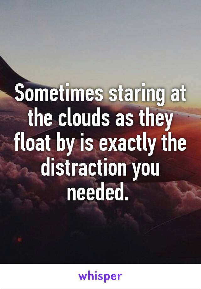 Sometimes staring at the clouds as they float by is exactly the distraction you needed. 