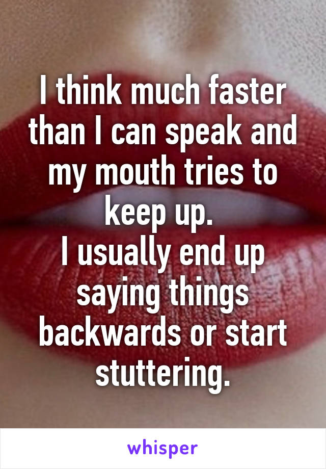 I think much faster than I can speak and my mouth tries to keep up. 
I usually end up saying things backwards or start stuttering.