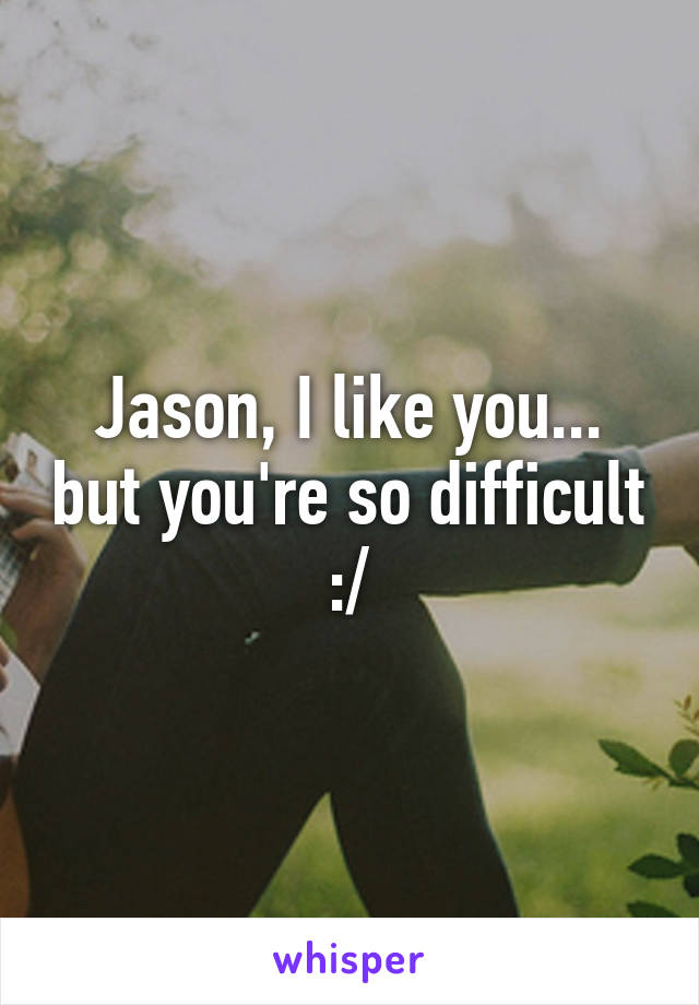 Jason, I like you... but you're so difficult :/