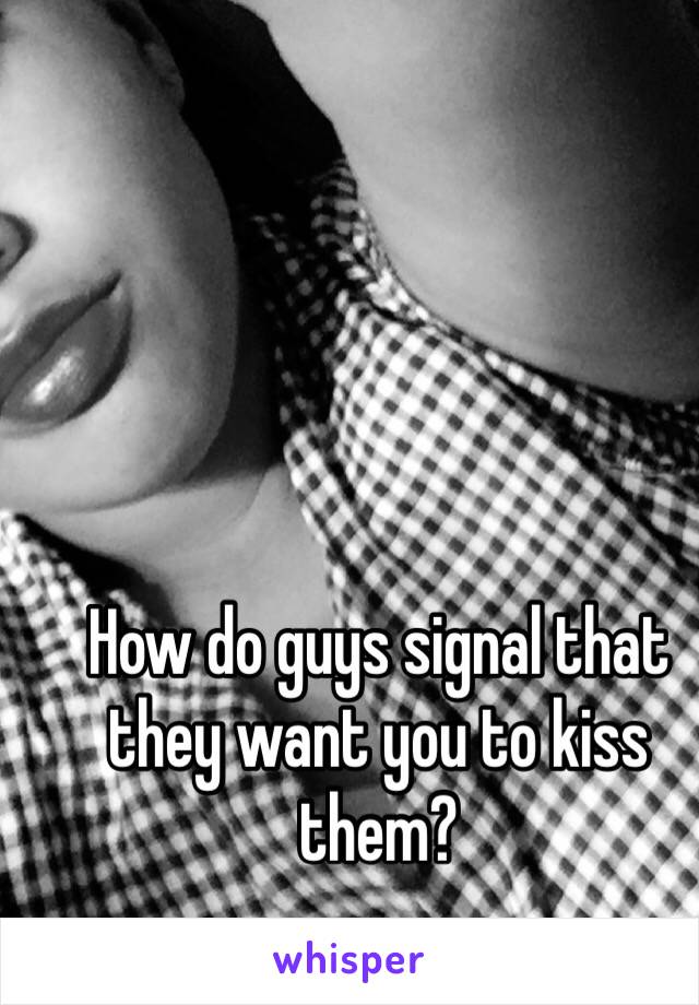 How do guys signal that they want you to kiss them?
