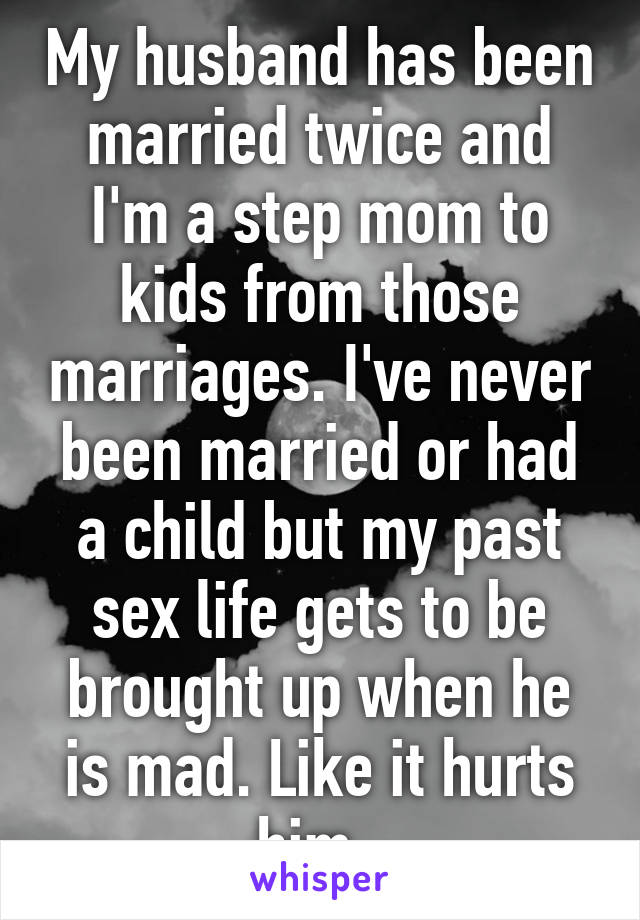 My husband has been married twice and I'm a step mom to kids from those marriages. I've never been married or had a child but my past sex life gets to be brought up when he is mad. Like it hurts him. 