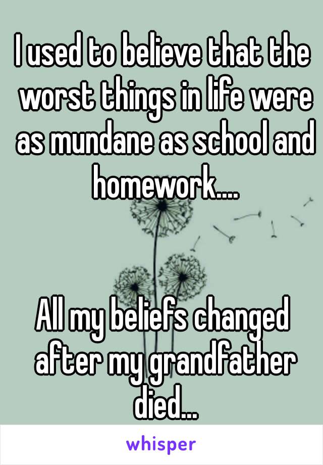 I used to believe that the worst things in life were as mundane as school and homework....


All my beliefs changed after my grandfather died...