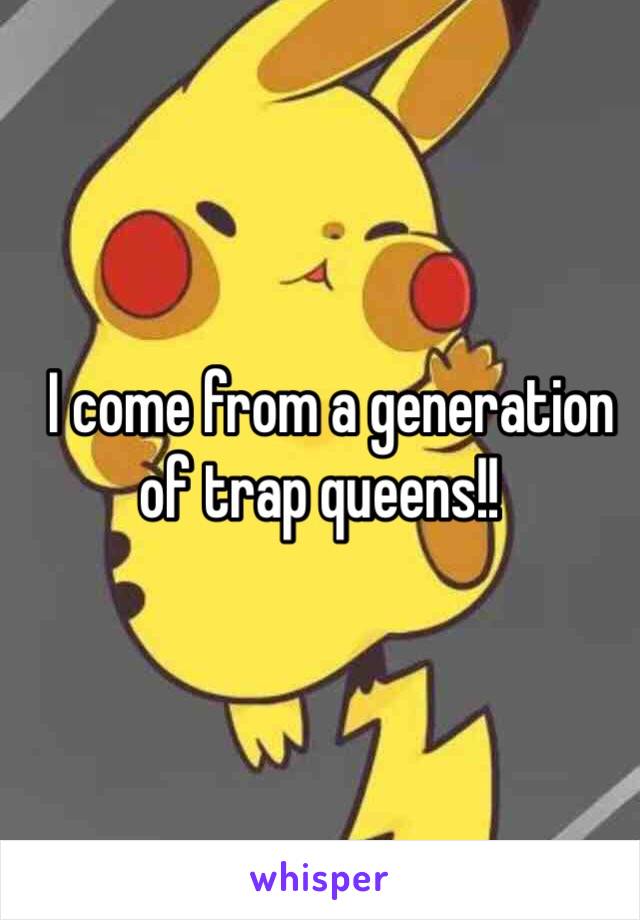   I come from a generation of trap queens!!