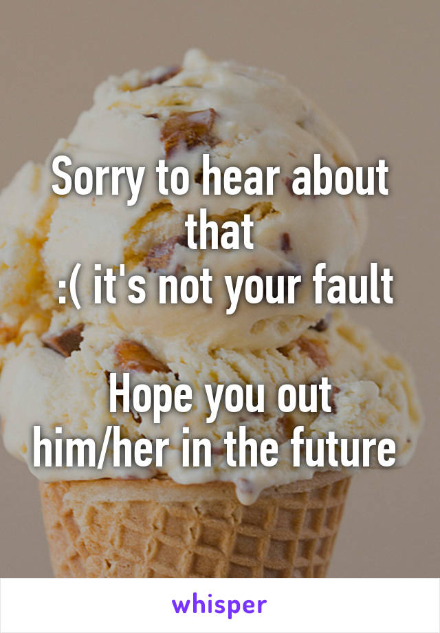 Sorry to hear about that
 :( it's not your fault

Hope you out him/her in the future 