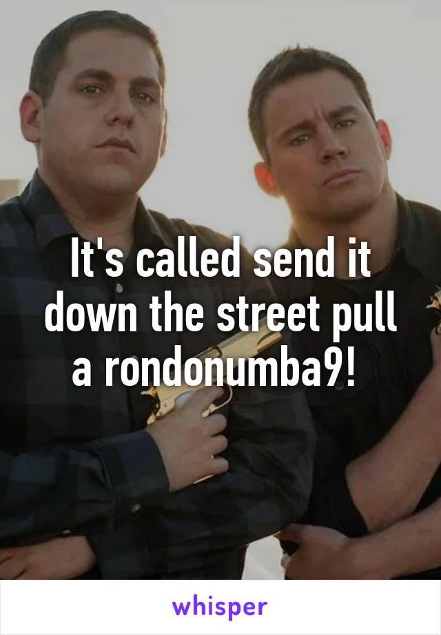 It's called send it down the street pull a rondonumba9! 