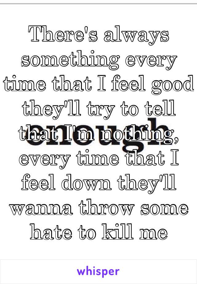 There's always something every time that I feel good they'll try to tell that I'm nothing,
every time that I feel down they'll wanna throw some hate to kill me