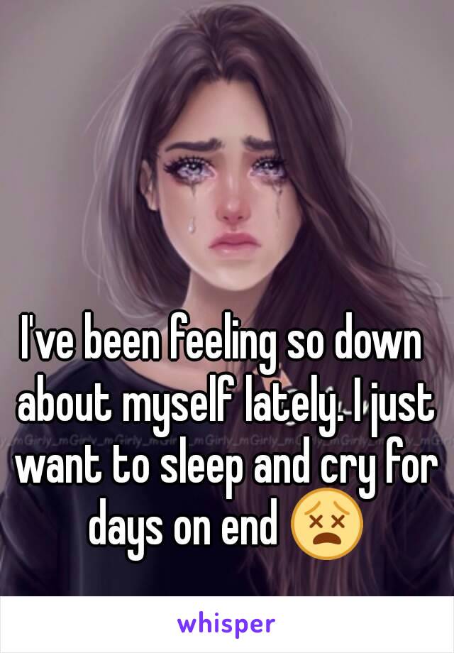 I've been feeling so down about myself lately. I just want to sleep and cry for days on end 😵