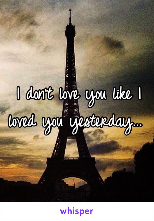  I don't love you like I loved you yesterday...