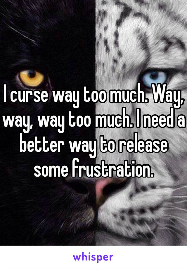 I curse way too much. Way, way, way too much. I need a better way to release some frustration.