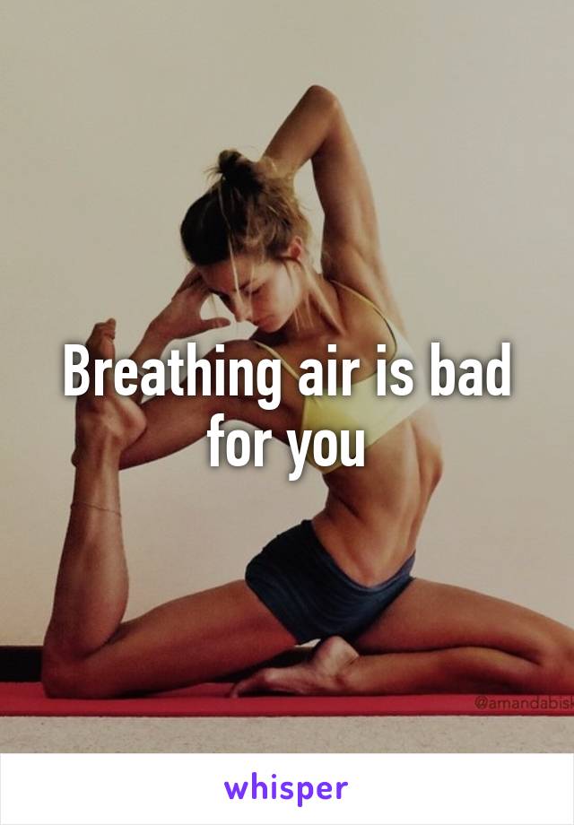 Breathing air is bad for you