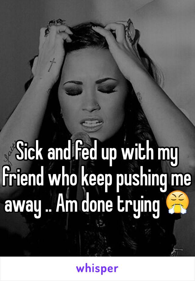 Sick and fed up with my friend who keep pushing me away .. Am done trying 😤