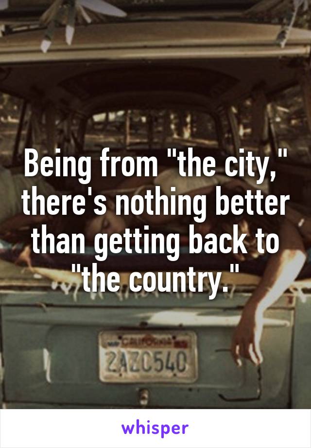 Being from "the city," there's nothing better than getting back to "the country."