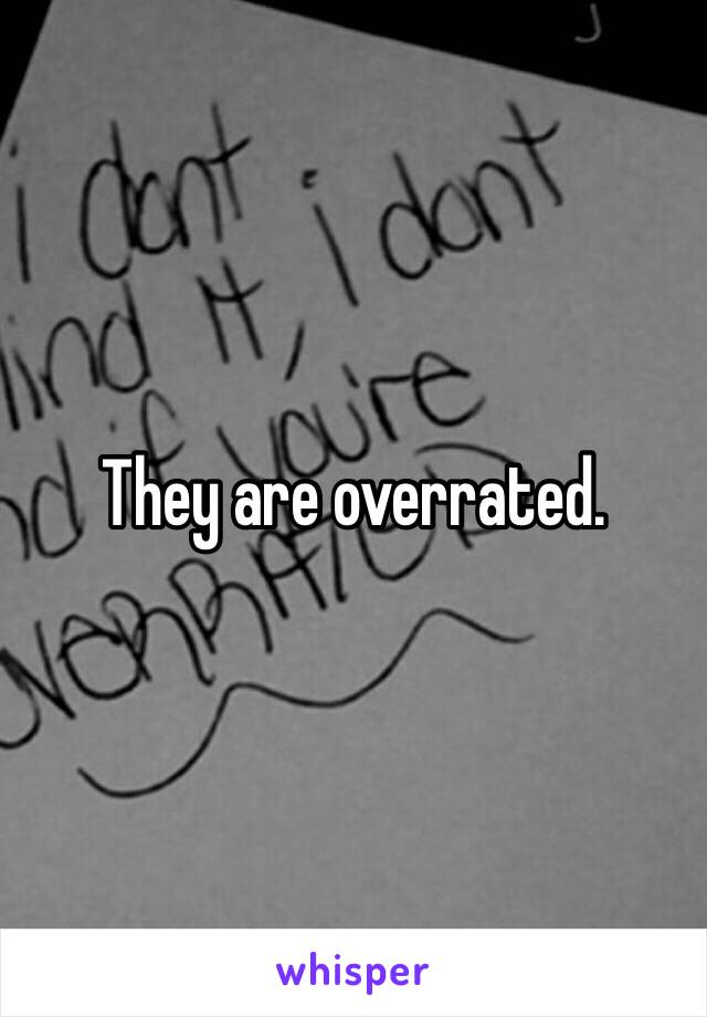 They are overrated. 