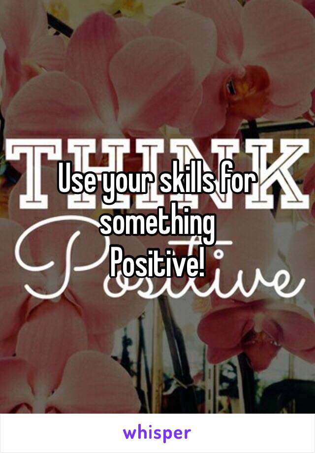 Use your skills for something 
Positive! 