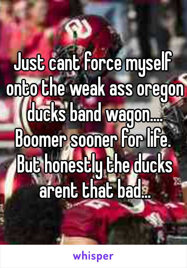 Just cant force myself onto the weak ass oregon ducks band wagon....
Boomer sooner for life. But honestly the ducks arent that bad...