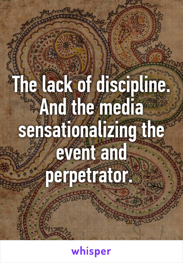 The lack of discipline. And the media sensationalizing the event and perpetrator. 