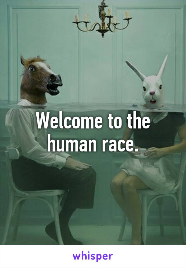Welcome to the human race.
