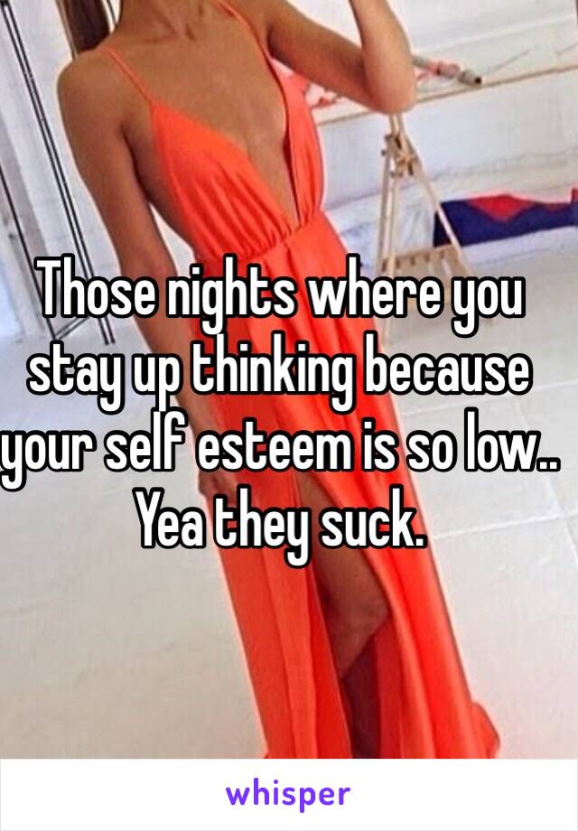 Those nights where you stay up thinking because your self esteem is so low.. Yea they suck. 