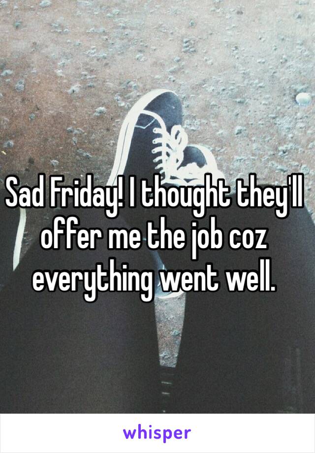 Sad Friday! I thought they'll offer me the job coz everything went well. 