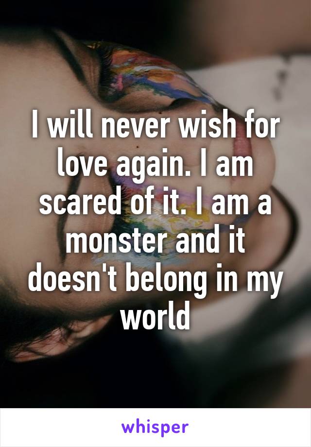 I will never wish for love again. I am scared of it. I am a monster and it doesn't belong in my world