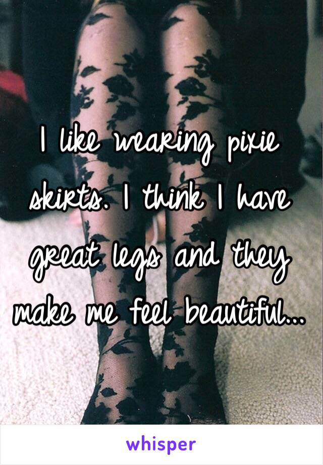 I like wearing pixie skirts. I think I have great legs and they make me feel beautiful...