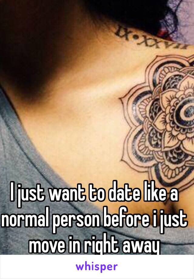 I just want to date like a normal person before i just move in right away 