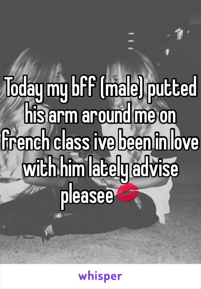 Today my bff (male) putted his arm around me on french class ive been in love with him lately advise pleasee💋